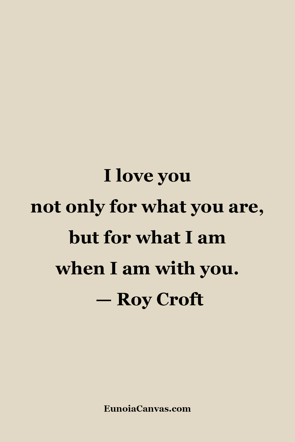 A quote by Roy Croft, I love you not only for what you are, but for what I am when I am with you, on a beige background with black text.