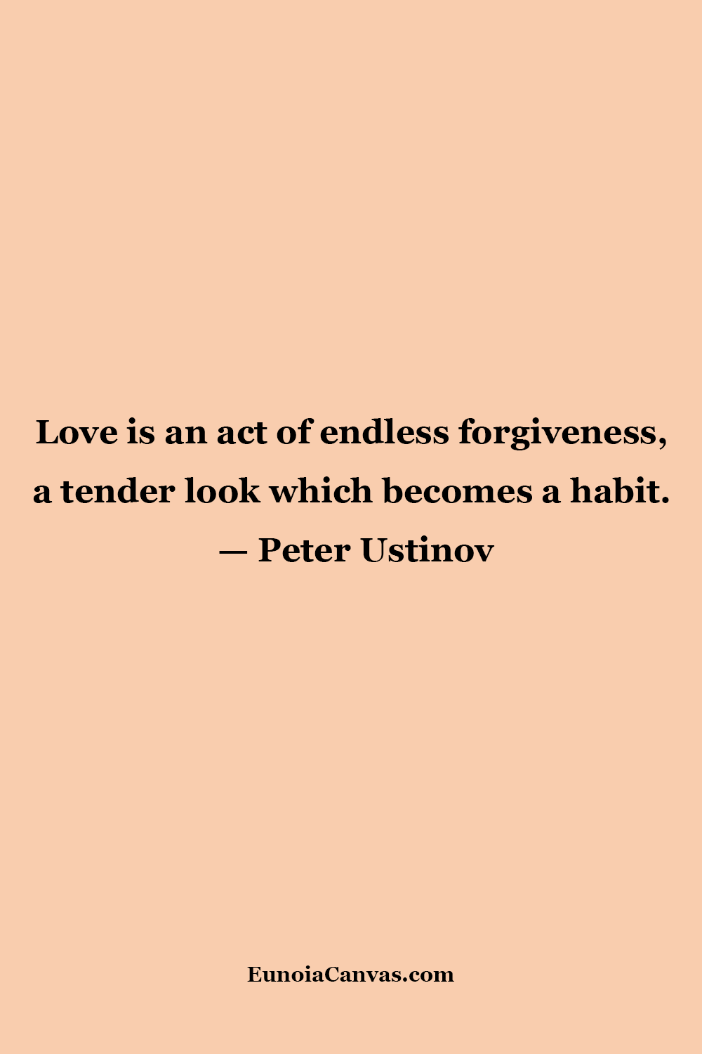 A quote by Peter Ustinov that reads,Love is an act of endless forgiveness, a tender look which becomes a habit.from EunoiaCanvas.com